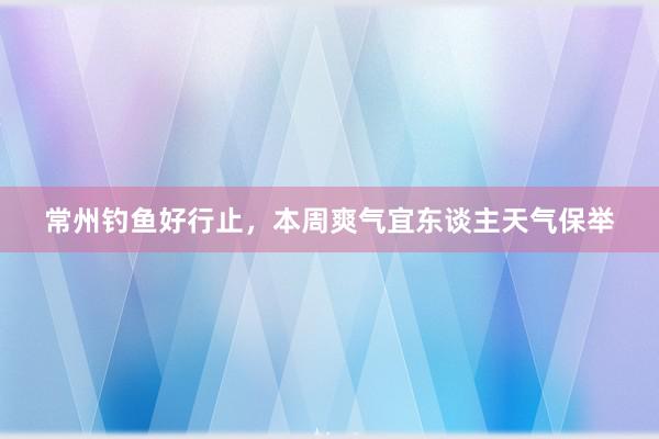 常州钓鱼好行止，本周爽气宜东谈主天气保举