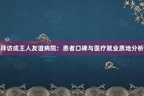 拜访成王人友谊病院：患者口碑与医疗就业质地分析