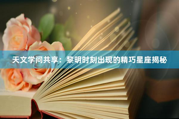 天文学问共享：黎明时刻出现的精巧星座揭秘
