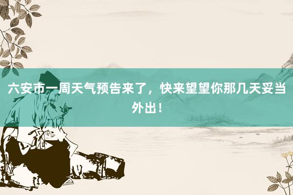 六安市一周天气预告来了，快来望望你那几天妥当外出！
