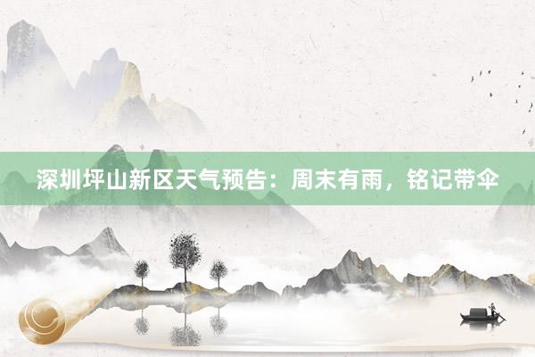 深圳坪山新区天气预告：周末有雨，铭记带伞