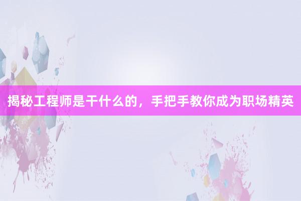 揭秘工程师是干什么的，手把手教你成为职场精英
