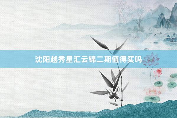 沈阳越秀星汇云锦二期值得买吗