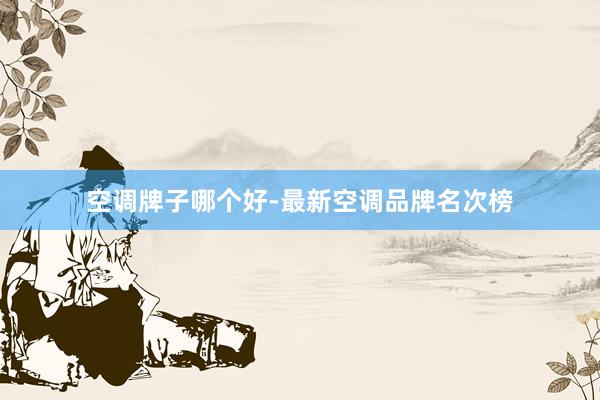 空调牌子哪个好-最新空调品牌名次榜